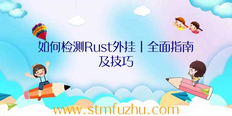 如何检测Rust外挂|全面指南及技巧